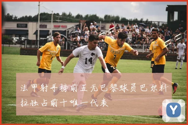 法甲射手榜前五无巴黎球员巴尔科拉独占前十唯一代表