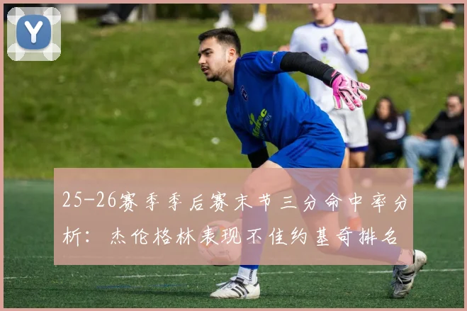 25-26赛季季后赛末节三分命中率分析：杰伦格林表现不佳约基奇排名靠后