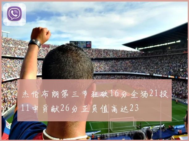杰伦布朗第三节狂砍16分全场21投11中贡献26分正负值高达23