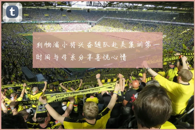 利物浦小将兴奋随队赴美集训第一时间与母亲分享喜悦心情