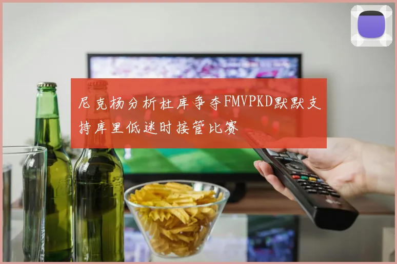 尼克杨分析杜库争夺FMVPKD默默支持库里低迷时接管比赛