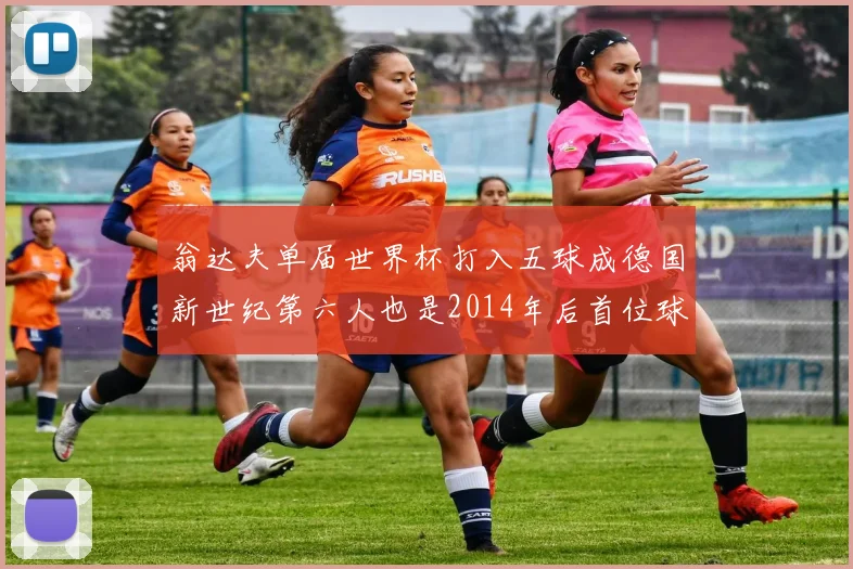 翁达夫单届世界杯打入五球成德国新世纪第六人也是2014年后首位球员