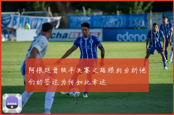 阿根廷晋级半决赛之路顺利分析他们的签运为何如此幸运