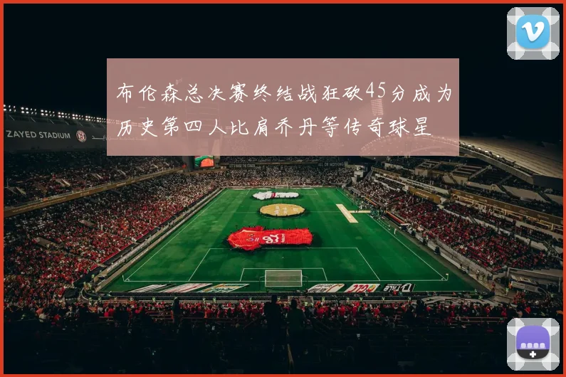 布伦森总决赛终结战狂砍45分成为历史第四人比肩乔丹等传奇球星