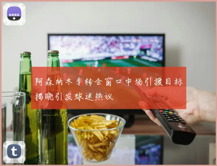 阿森纳冬季转会窗口中场引援目标揭晓引发球迷热议