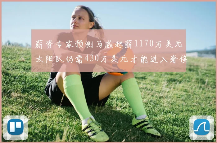 薪资专家预测马威起薪1170万美元太阳队仍需430万美元才能进入奢侈税