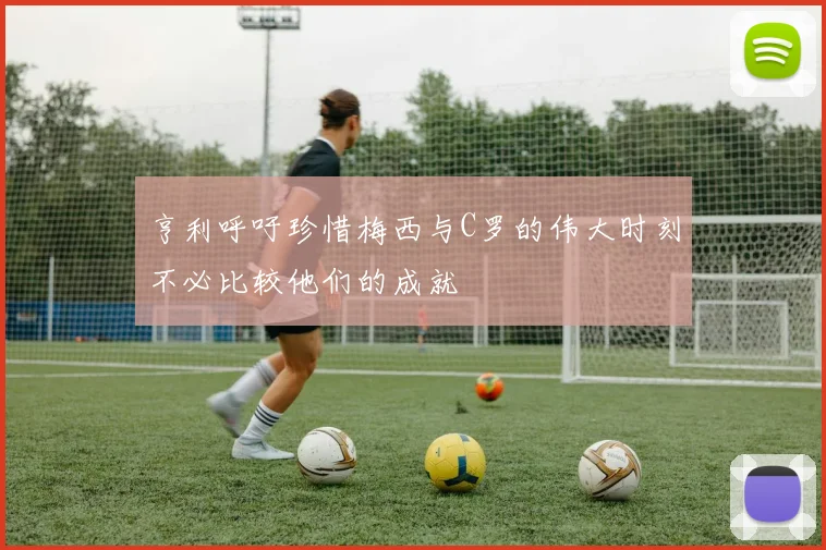 亨利呼吁珍惜梅西与C罗的伟大时刻不必比较他们的成就