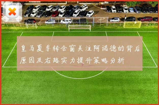 皇马夏季转会窗关注阿诺德的背后原因及右路实力提升策略分析